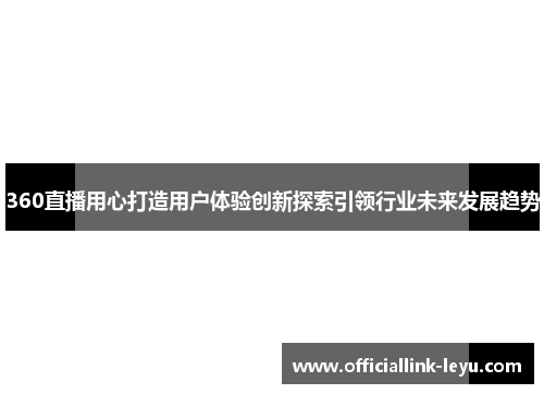 360直播用心打造用户体验创新探索引领行业未来发展趋势