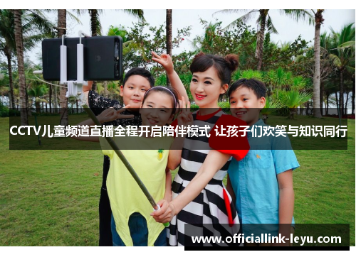 CCTV儿童频道直播全程开启陪伴模式 让孩子们欢笑与知识同行