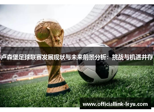 卢森堡足球联赛发展现状与未来前景分析：挑战与机遇并存