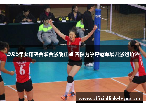 2025年女排决赛联赛激战正酣 各队为争夺冠军展开激烈角逐
