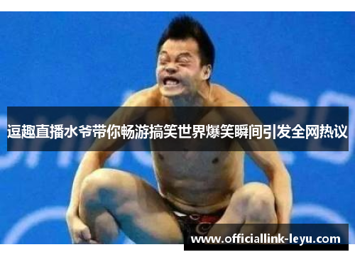 逗趣直播水爷带你畅游搞笑世界爆笑瞬间引发全网热议
